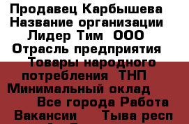 Продавец Карбышева › Название организации ­ Лидер Тим, ООО › Отрасль предприятия ­ Товары народного потребления (ТНП) › Минимальный оклад ­ 25 000 - Все города Работа » Вакансии   . Тыва респ.,Ак-Довурак г.
